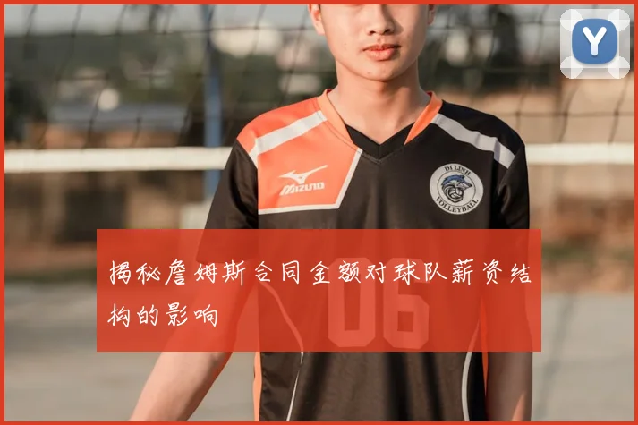 揭秘詹姆斯合同金额对球队薪资结构的影响