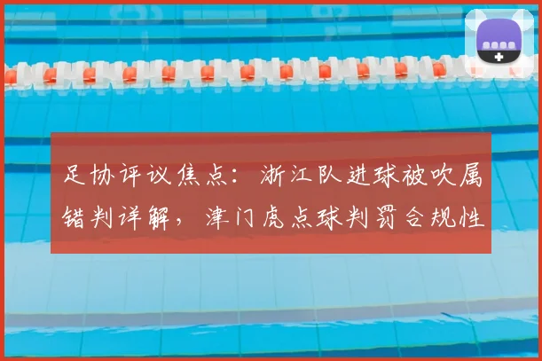 足协评议焦点:浙江队进球被吹属错判详解,津门虎点球判罚合规性分析