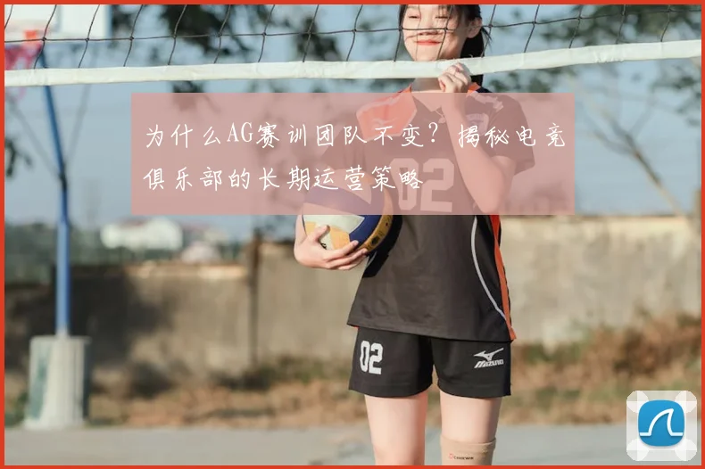 为什么AG赛训团队不变？揭秘电竞俱乐部的长期运营策略