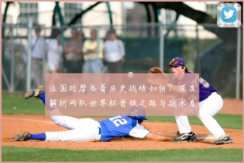 法国对摩洛哥历史战绩如何?深度解析两队世界杯晋级之路与战术看点
