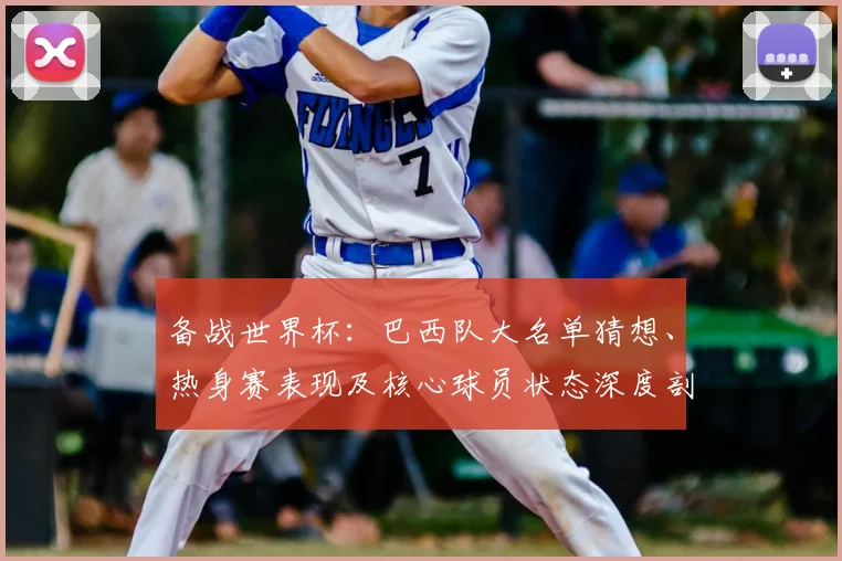 备战世界杯:巴西队大名单猜想、热身赛表现及核心球员状态深度剖析