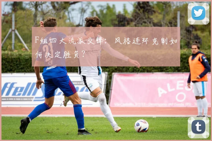 F组四大流派交锋：风格连环克制如何决定胜负？