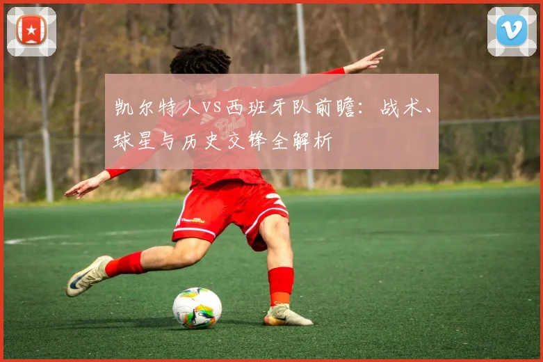 凯尔特人vs西班牙队前瞻:战术、球星与历史交锋全解析