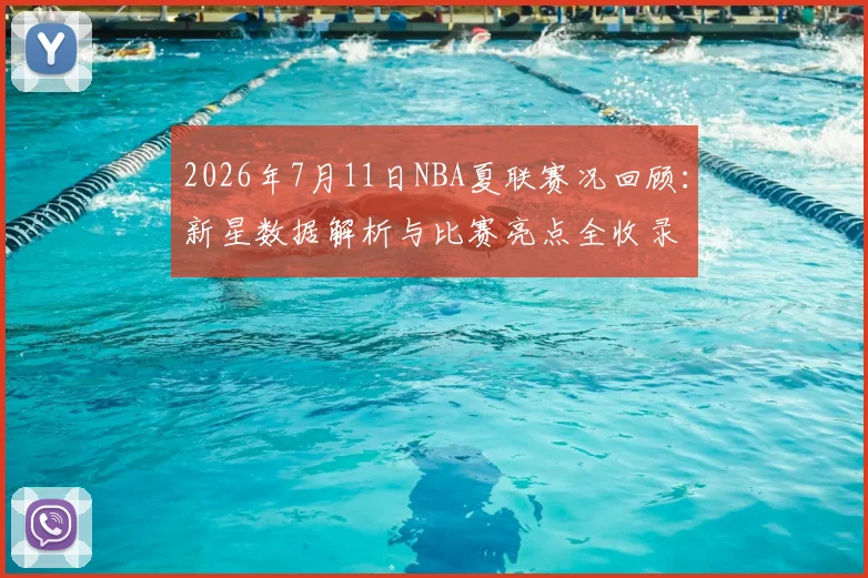 2026年7月11日NBA夏联赛况回顾:新星数据解析与比赛亮点全收录