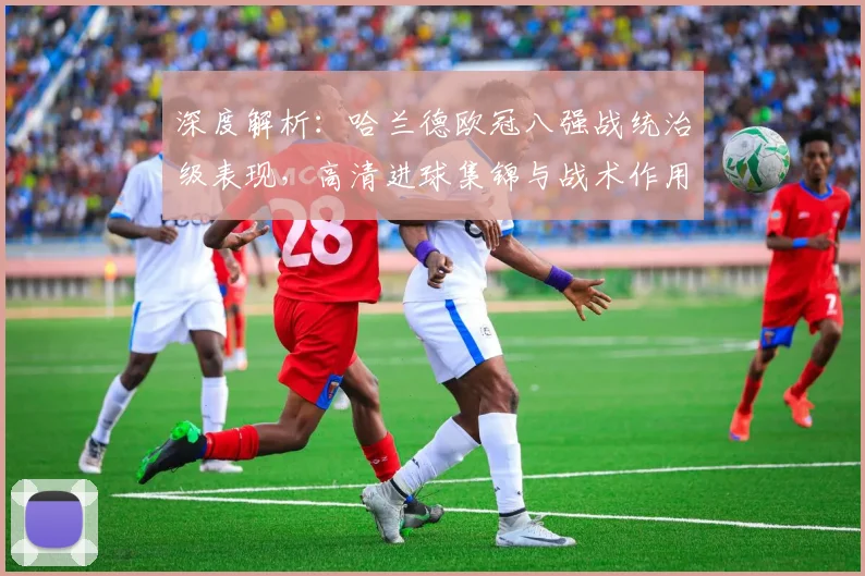 深度解析:哈兰德欧冠八强战统治级表现,高清进球集锦与战术作用全回顾