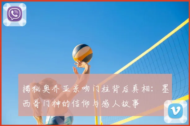 揭秘奥乔亚亲吻门柱背后真相:墨西哥门神的信仰与感人故事