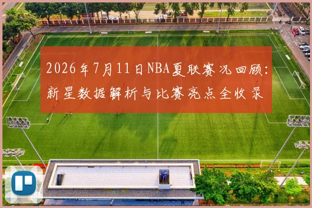 2026年7月11日NBA夏联赛况回顾:新星数据解析与比赛亮点全收录