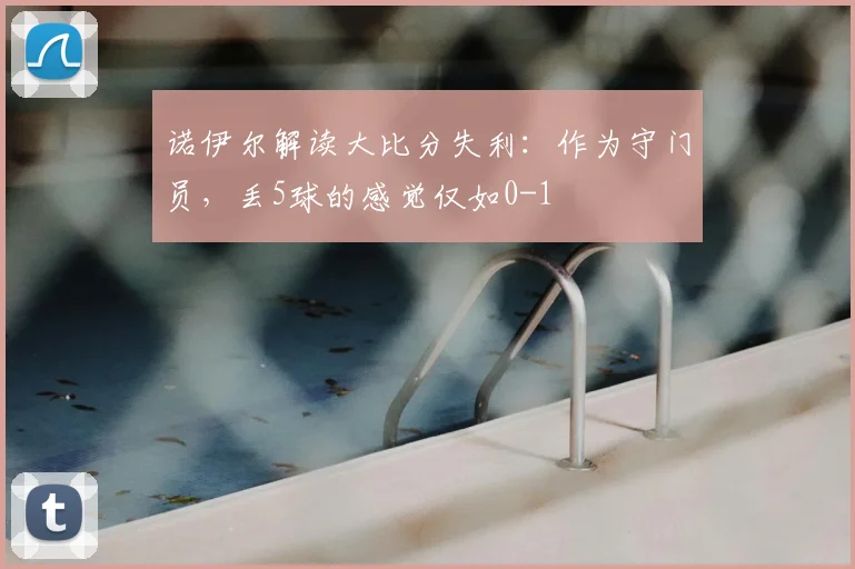 诺伊尔解读大比分失利:作为守门员,丢5球的感觉仅如0-1