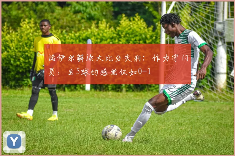 诺伊尔解读大比分失利:作为守门员,丢5球的感觉仅如0-1