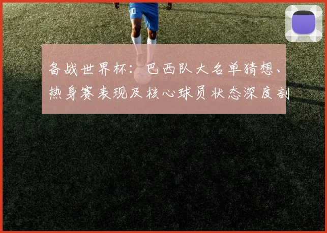 备战世界杯:巴西队大名单猜想、热身赛表现及核心球员状态深度剖析