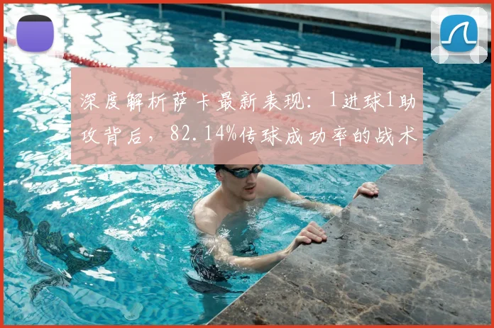 深度解析萨卡最新表现:1进球1助攻背后,82.14%传球成功率的战术价值