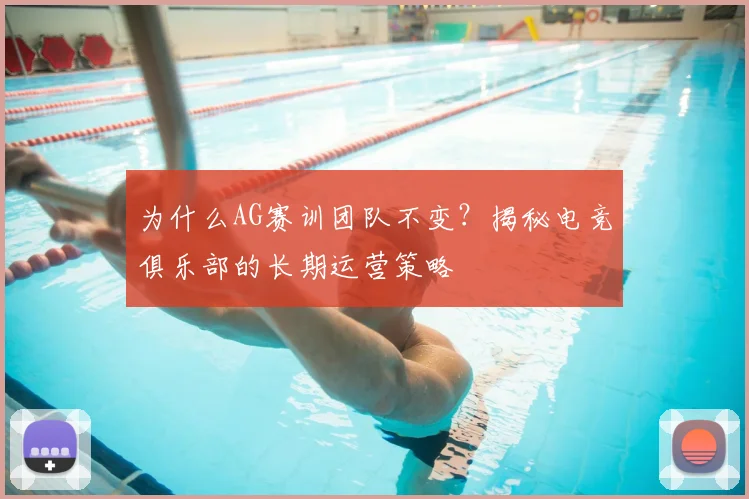 为什么AG赛训团队不变？揭秘电竞俱乐部的长期运营策略