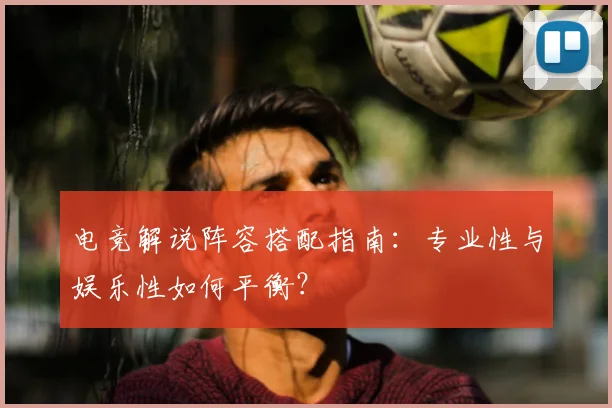 电竞解说阵容搭配指南:专业性与娱乐性如何平衡?