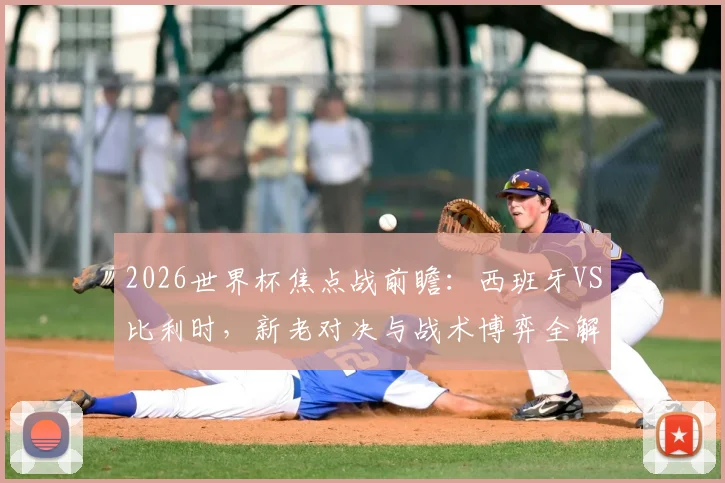 2026世界杯焦点战前瞻:西班牙VS比利时,新老对决与战术博弈全解析