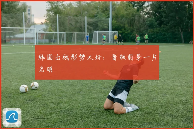 韩国出线形势大好,晋级前景一片光明