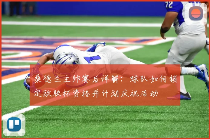 桑德兰主帅赛后详解:球队如何锁定欧联杯资格并计划庆祝活动