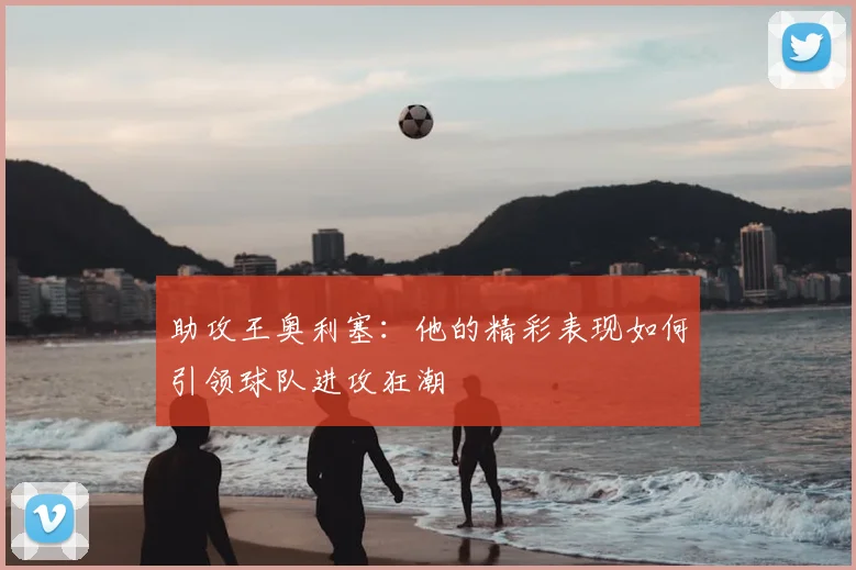 助攻王奥利塞:他的精彩表现如何引领球队进攻狂潮