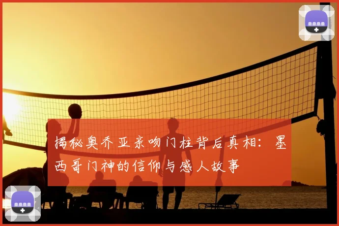 揭秘奥乔亚亲吻门柱背后真相：墨西哥门神的信仰与感人故事