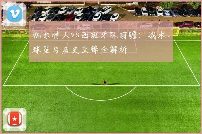 凯尔特人vs西班牙队前瞻:战术、球星与历史交锋全解析