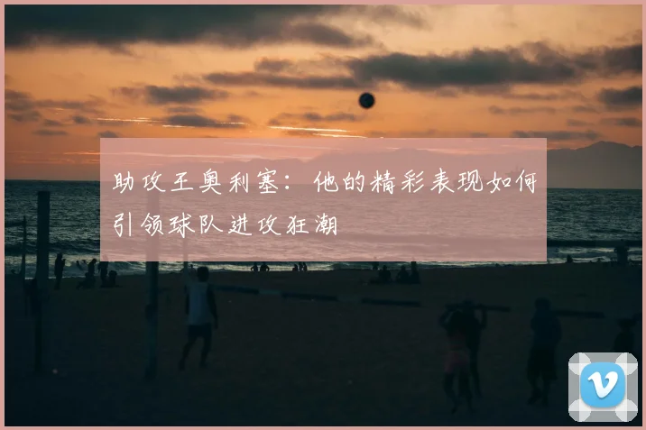 助攻王奥利塞:他的精彩表现如何引领球队进攻狂潮