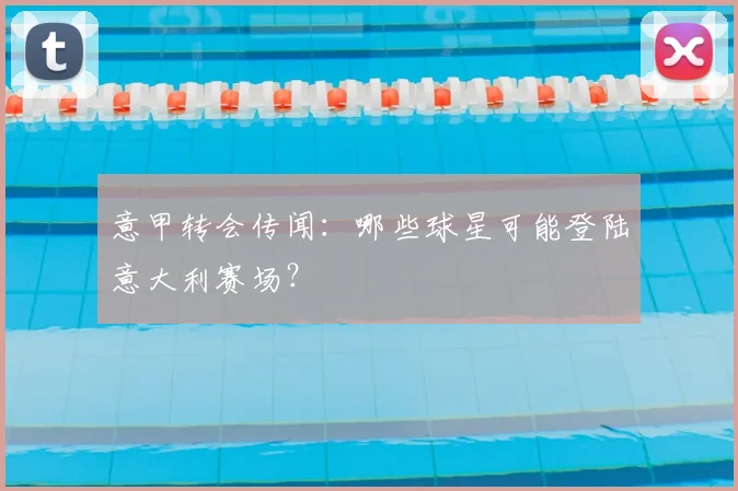 意甲转会传闻:哪些球星可能登陆意大利赛场?