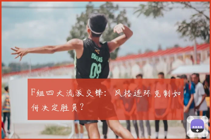 F组四大流派交锋:风格连环克制如何决定胜负?