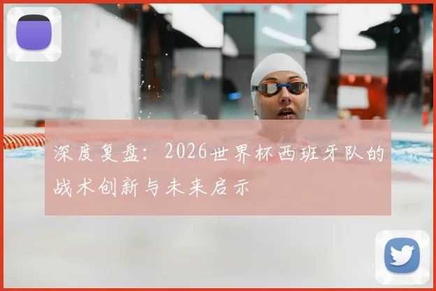 深度复盘:2026世界杯西班牙队的战术创新与未来启示